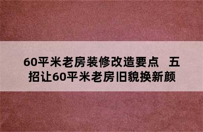 60平米老房装修改造要点   五招让60平米老房旧貌换新颜